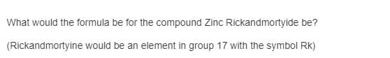 What would the formula be for the compound Zinc Rickandmortyide be?
(Rickandmortyine would be an element in group 17 with the symbol Rk)
