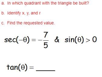 a. In which quadrant with the triangle be built?
b. Identify x, y, andr
c. Find the requested value.
7
sec(-0)
& sin(0) > 0
5
tan(e) =
