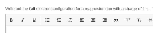 Write out the full electron configuration for a magnesium ion with a charge of 1 +
B
I
= 工 E 三
T
99
!!!
DI
