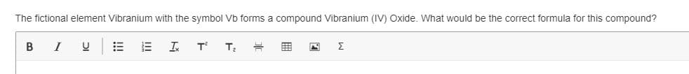 The fictional element Vibranium with the symbol Vb forms a compound Vibranium (IV) Oxide. What would be the correct formula for this compound?
B I
T
Σ
!!
