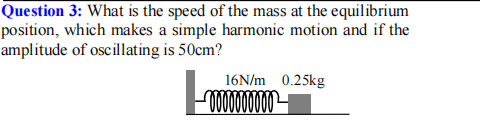 Question 3: What is the speed of the mass at the equilibrium
position, which makes a simple harmonic motion and if the
amplitude of oscillating is 50cm?
16N/m 0.25kg
00000
