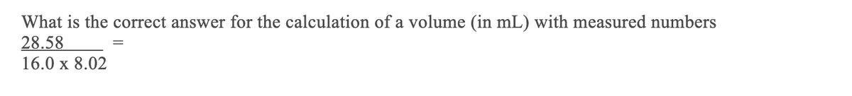 What is the correct answer for the calculation of a volume (in mL) with measured numbers
28.58
16.0 х 8.02
