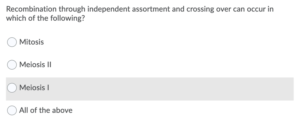 Recombination through independent assortment and crossing over can occur in
which of the following?
Mitosis
Meiosis II
Meiosis I
All of the above
