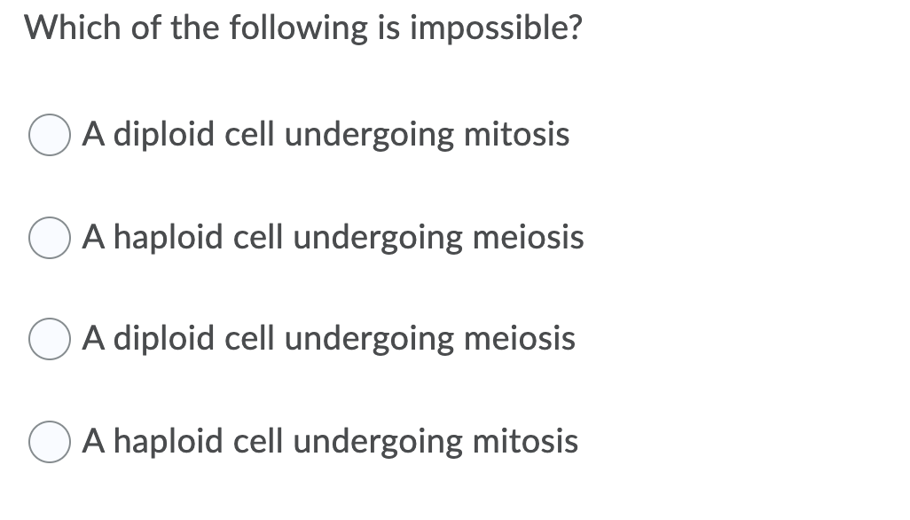Which of the following is impossible?
A diploid cell undergoing mitosis
A haploid cell undergoing meiosis
A diploid cell undergoing meiosis
A haploid cell undergoing mitosis
