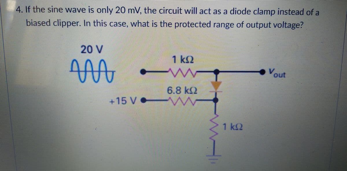 4. If the sine wave is only 20 mV, the circuit will act as a diode clamp instead of a
biased clipper. In this case, what is the protected range of output voltage?
20 V
1 k2
Vout
6.8 k2
+15V●
-1 k2
