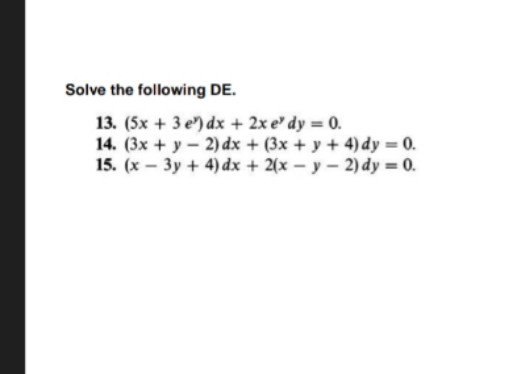 Solve the following DE.
13. (5x + 3 e) dx + 2x e' dy = 0.
14. (3x + y- 2) dx + (3x + y + 4) dy = 0.
15. (x 3y + 4) dx + 2(x – y – 2) dy = 0.
