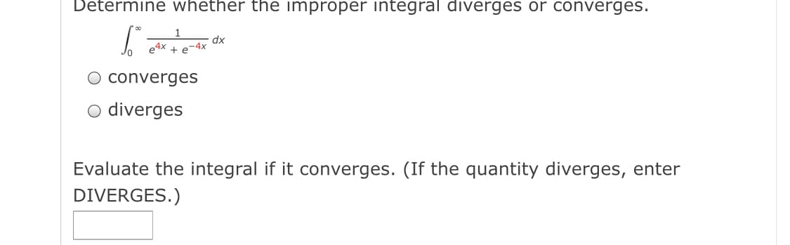 Determine whether the improper integral diverges or converges.
1
dx
+ e-4x
O converges
o diverges
Evaluate the integral if it converges. (If the quantity diverges, enter
DIVERGES.)
