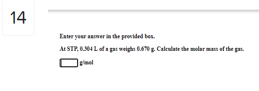 14
Enter your answer in the provided box.
At STP, 0.304 L of a gas weighs 0.670 g. Calculate the molar mass of the gas.
g/mol
