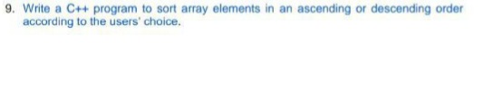 9. Write a C++ program to sort array elements in an ascending or descending order
according to the users' choice.
