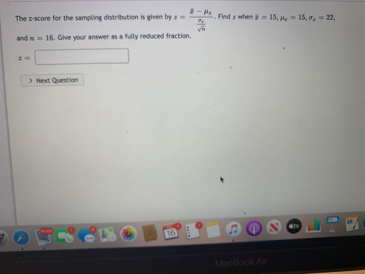 The z-score for the sampling distribution is given by z =
Find z when = 15, µz = 15, ơ, = 22,
%3D
%D
and n = 16. Give your answer as a fully reduced fraction.
> Next Question
tv
16
MacBook Air
