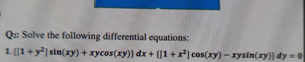Q2: Solve the following differential equations:
1. {[1+y²]sin(xy) + xycos(xy)} dx+ {[1+ x²] cos(xy) – xysin(xy)} dy = 0
