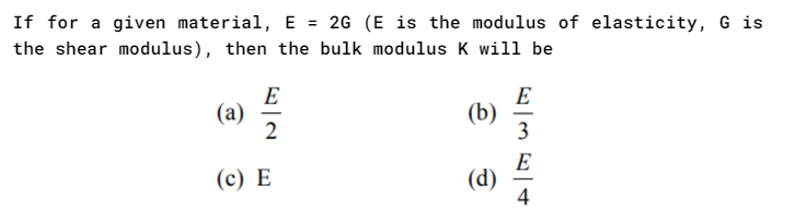 If for a given material, E = 2G (E is the modulus of elasticity, G is
the shear modulus), then the bulk modulus K will be
E
(a)
(b)
2
3
E
(c) E
4
(d)