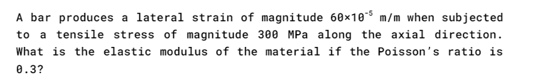 A bar produces a lateral strain of magnitude 60x105 m/m when subjected
to a tensile stress of magnitude 300 MPa along the axial direction.
What is the elastic modulus of the material if the Poisson's ratio is
0.3?
