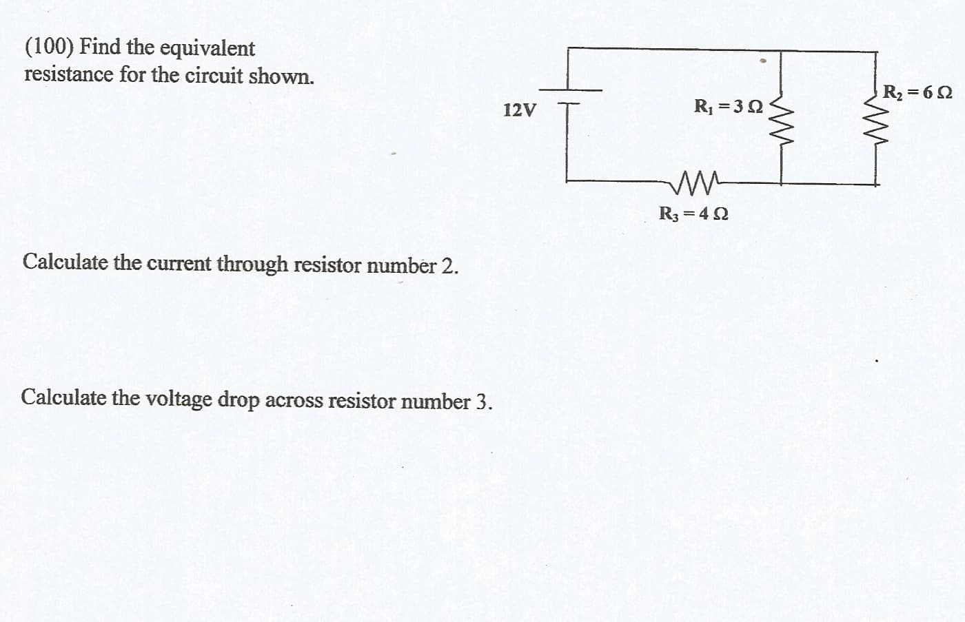 (100) Find the equivalent
resistance for the circuit shown.
R2 = 62
12V
R =32
R3 = 40
Calculate the current through resistor number 2.
Calculate the voltage drop across resistor number 3.
