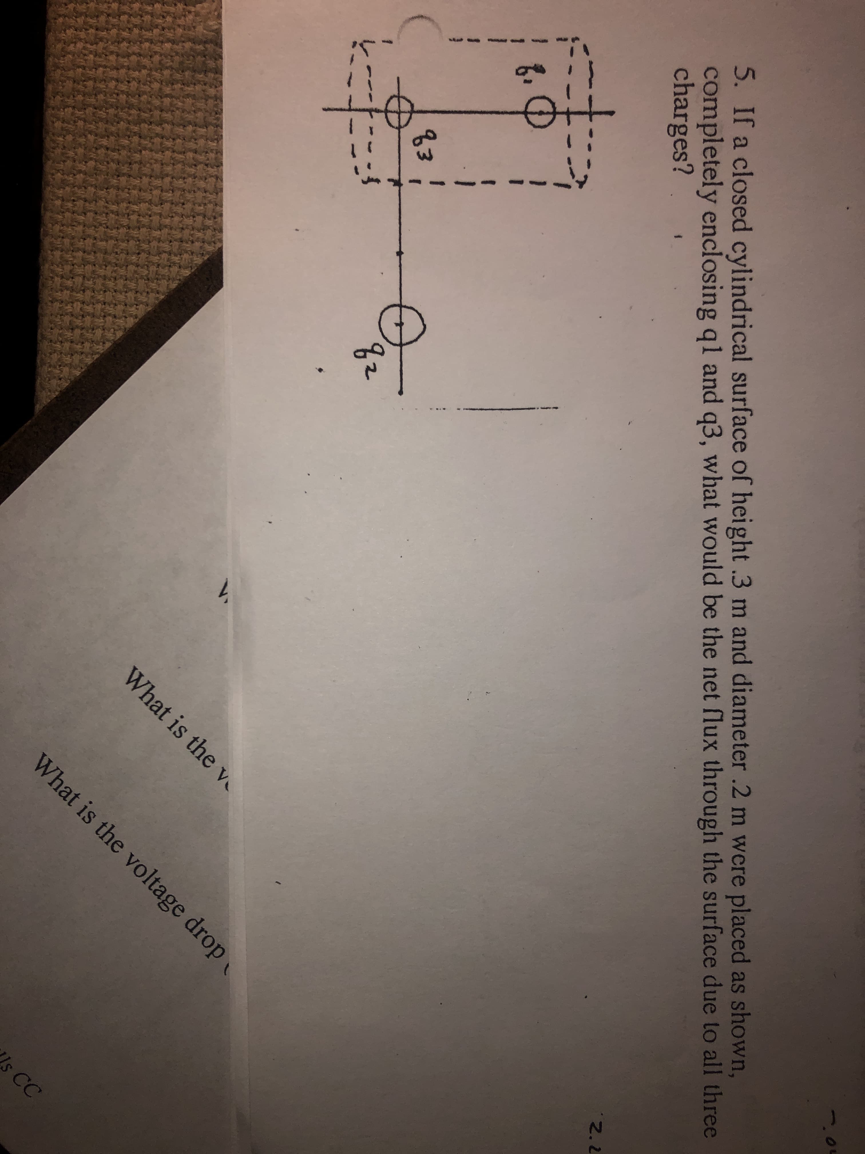 5. If a closed cylindrical surface of height .3 m and diameter .2 m were placed as shown,
completely enclosing ql and q3, what would be the net flux through the surface due to all three
charges?
83
2.2
82
What is the v
What is the voltage drop
s CC
