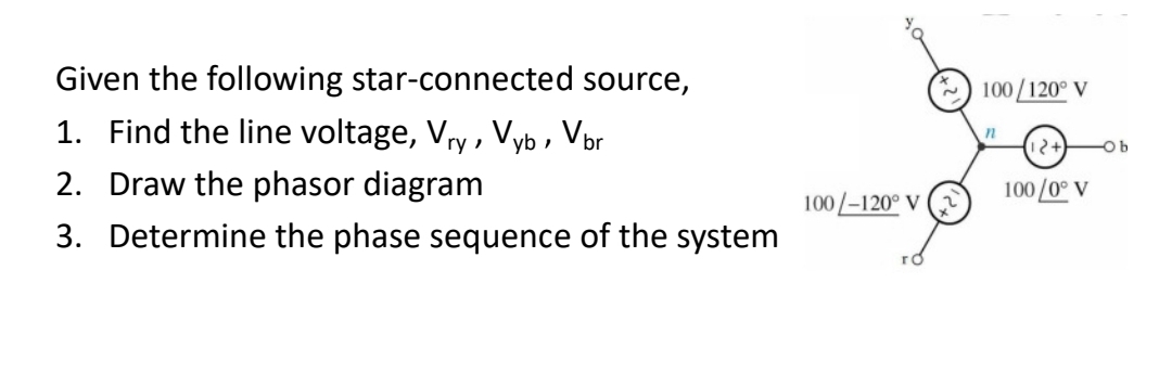 Given the following star-connected source,
2) 100/120° V
1. Find the line voltage, Vry, Vyb, Vbr
Ob
2. Draw the phasor diagram
100/0° V
100/-120° V (
3. Determine the phase sequence of the system
