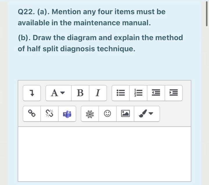 Q22. (a). Mention any four items must be
available in the maintenance manual.
(b). Draw the diagram and explain the method
of half split diagnosis technique.
A- BI
E E
II
123
GO
