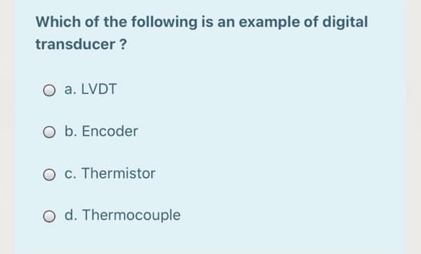 Which of the following is an example of digital
transducer ?
O a. LVDT
O b. Encoder
O c. Thermistor
O d. Thermocouple
