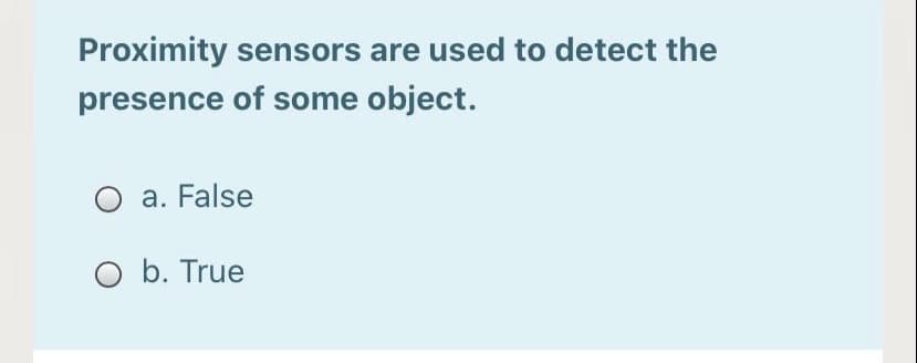 Proximity sensors are used to detect the
presence of some object.
O a. False
O b. True
