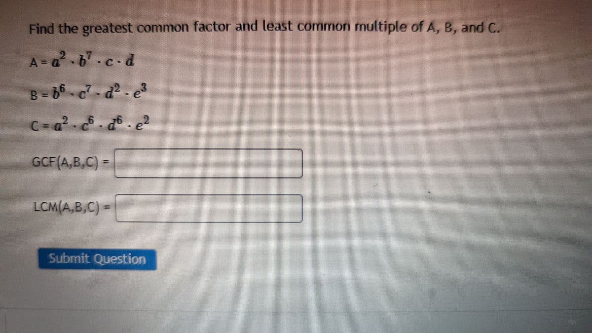 Find the greatest common factor and least common multiple of A, B, and C.
A=a².b².c.d
B-f6c²-d²e³
C=a².c6.d6e²
GCF(A,B,C) =
LCM(A,B,C) =
Submit Question
