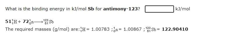 What is the binding energy in kJ/mol Sb for antimony-123?
|k]/mol
51H+ 72;n Sb
The required masses (g/mol) are:H= 1.00783 ;;n= 1.00867 ;'23 Sb = 122.90410
123
%3D
