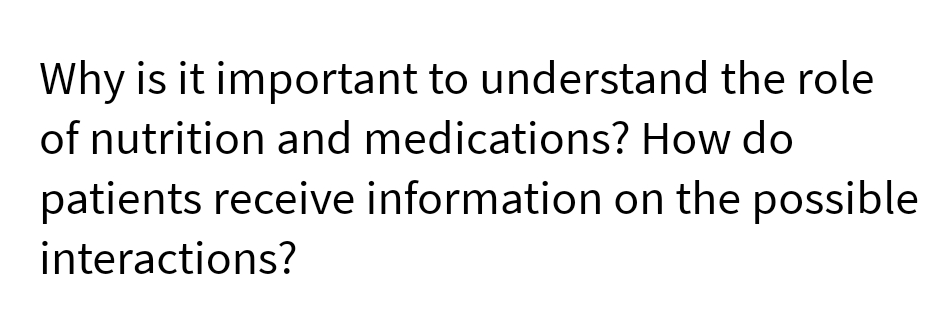 Why is it important to understand the role
of nutrition and medications? How do
patients receive information on the possible
interactions?
