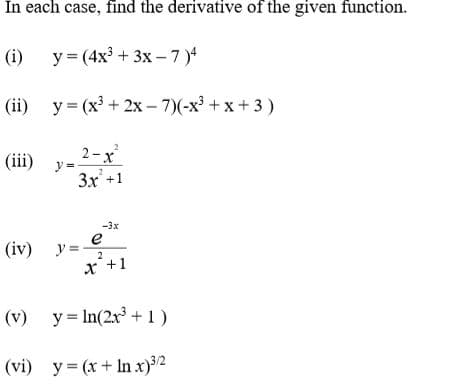 In each case, find the derivative of the given function.
() у%3(4x* + 3х - 7)4
(ii) у%3 (x3 + 2х- 7)(-х3 + x +3)
2-x
y =-
Зx +1
(iii)
-3x
e
(iv)
y =
2
x+1
(v) y= In(2r + 1)
(vi) у%3(x+ Inх)?2
