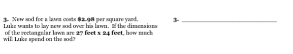 3. New sod for a lawn costs $2.98 per square yard.
Luke wants to lay new sod over his lawn. If the dimensions
of the rectangular lawn are 27 feet x 24 feet, how much
will Luke spend on the sod?
3.
