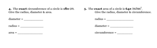 4. The exact circumference of a circle is 18a cm.
Give the radius, diameter & area.
5. The exact area of a circle is 647 inches².
Give the radius, diameter & circumference.
diameter
radius =.
radius =
diameter =
area =
circumference =
