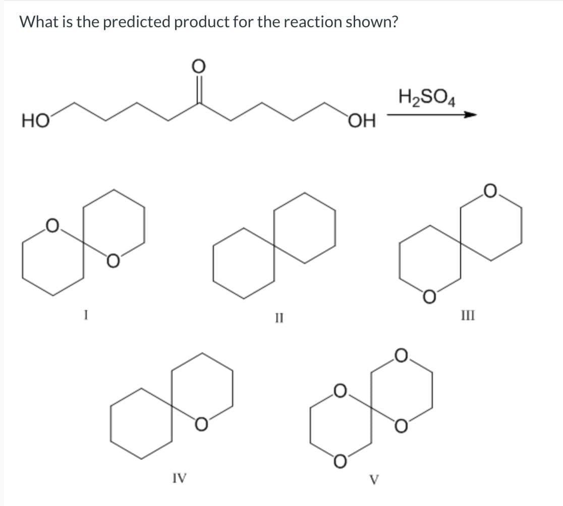 What is the predicted product for the reaction shown?
H2SO4
HO
OH
II
II
IV
V
