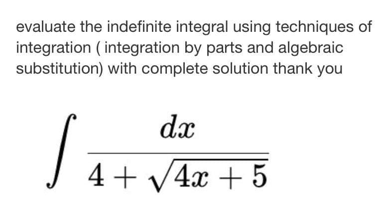 evaluate the indefinite integral using techniques of
integration ( integration by parts and algebraic
substitution) with complete solution thank you
dx
4+ V4x + 5
