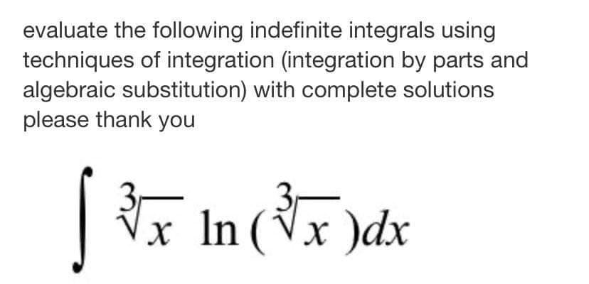 evaluate the following indefinite integrals using
techniques of integration (integration by parts and
algebraic substitution) with complete solutions
please thank you
3,
|x In (Vx )dx
3r
