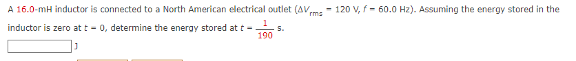 A 16.0-mH inductor is connected to a North American electrical outlet (AVms = 120 V, f = 60.0 Hz). Assuming the energy stored in the
1.
S.
190
inductor is zero at t = 0, determine the energy stored at t =

