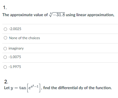 1.
The approximate value of -31.8 using linear approximation,
O -2.0025
O None of the choices
imaginary
O -1.0075
O -1.9975
2.
Let y = tan e-1, find the differential dy of the function.
