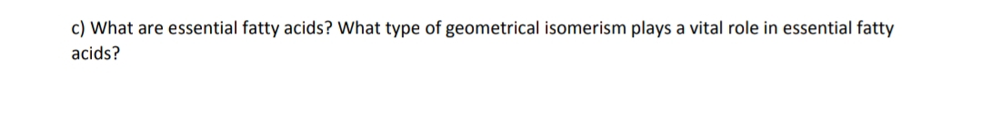 c) What are essential fatty acids? What type of geometrical isomerism plays a vital role in essential fatty
acids?
