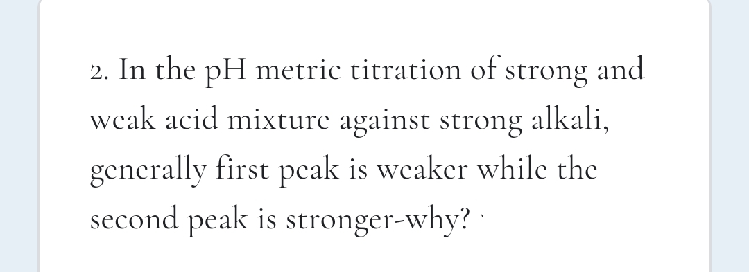 2. In the pH metric titration of strong and
weak acid mixture against strong alkali,
generally first peak is weaker while the
second peak is stronger-why?
