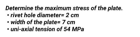 Determine the maximum stress of the plate.
• rivet hole diameter 2 cm
• width of the plate= 7 cm
• uni-axial tension of 54 MPa