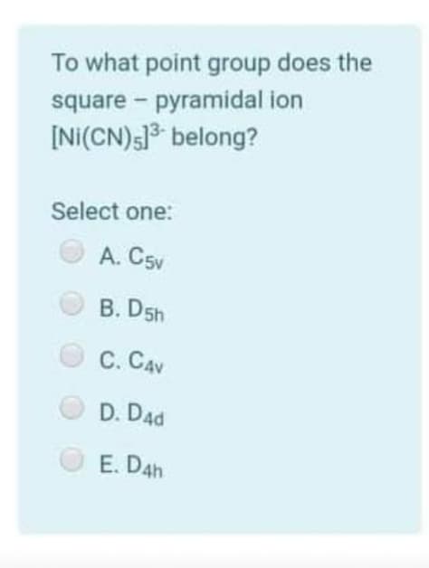To what point group does the
square - pyramidal ion
[NI(CN)s] belong?
Select one:
A. C5v
B. D5h
С. СAV
D. Dad
E. D4h
