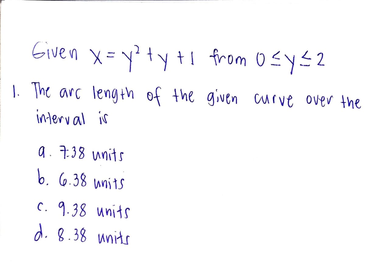 Given x = y² + y +1 from 0≤y≤2
ty tl
1. The arc length of the given curve over the
interval is
9. 7.38 units
b. 6.38 units
c. 9.38 units
d. 8.38 units