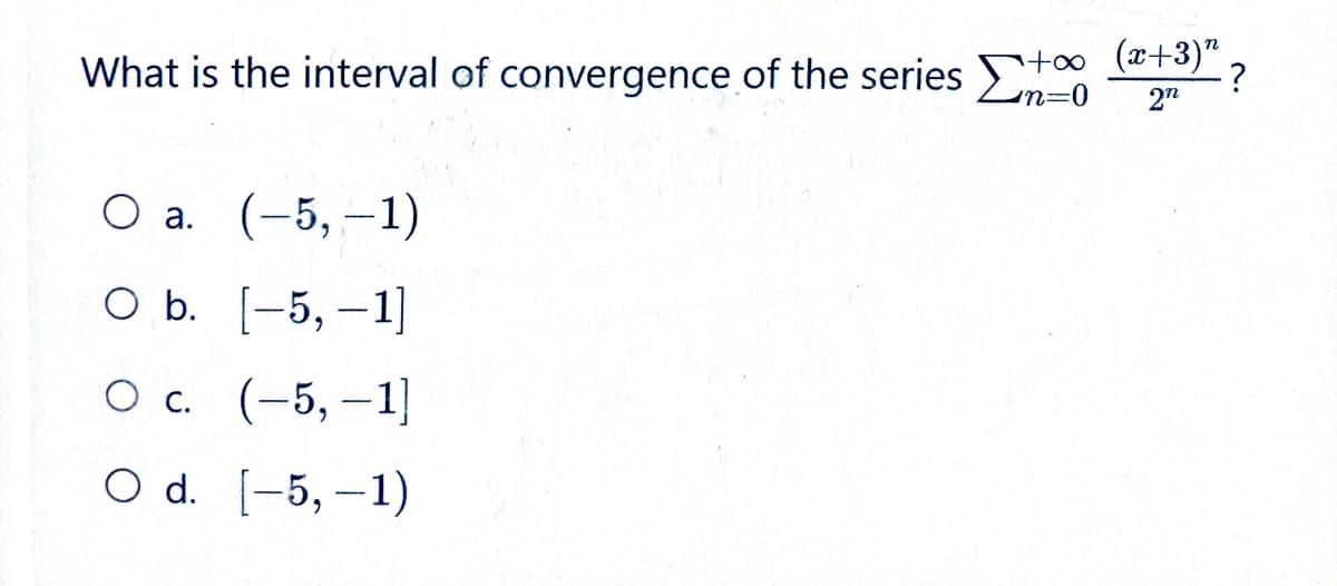 What is the interval of convergence of the series +
+∞ (x+3)"
2n
O a. (-5, -1)
O b. [-5, -1]
O c. (-5, -1]
O d. [-5, -1)
?