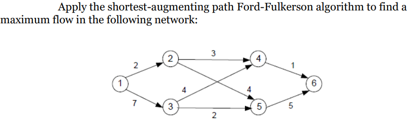 Apply the shortest-augmenting path Ford-Fulkerson algorithm to find a
maximum flow in the following network:
2
7
2
3
4
3
2
4
LO
5
5
6