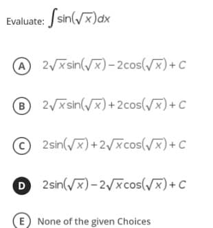 Evaluate: Jsin(/x)ax
A 2/x sin(/x)-2cos(/x)+ C
2/x sin(x)+2cos(x)+C
©2sin(x)+2/xcos(x)+ C
2sin(x)-2/xcos(/x)+C
E None of the given Choices
