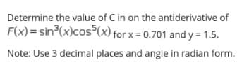 Determine the value of C in on the antiderivative of
F(x)= sin (x)cos (x) for x = 0.701 and y= 1.5.
Note: Use 3 decimal places and angle in radian form.
