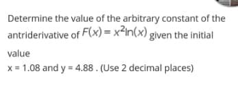 Determine the value of the arbitrary constant of the
antriderivative of F(x) = x-in(x) given the initial
value
x = 1.08 and y = 4.88. (Use 2 decimal places)
