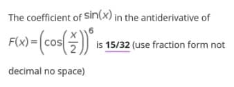 The coefficient of Sin(x) in the antiderivative of
Flx)={cos()
is 15/32 (use fraction form not
decimal no space)
