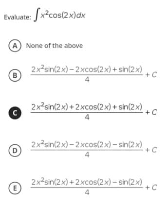 Evaluate: Jx?cos(2x)dx
A None of the above
2x2sin(2x) – 2xcos(2x) + sin(2x)
B
+ C
2x²sin(2x) + 2xcos(2x) + sin(2x)
+C
4
2x²sin(2x) – 2xcos(2x) – sin(2x)
D
+C
4
2x2sin(2x) +2xcos(2x) – sin(2x)
E
+ C
4
