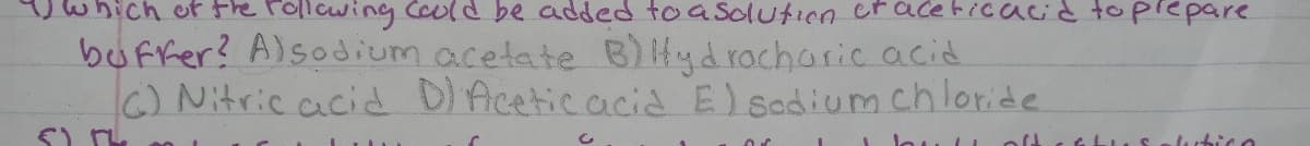 hich ef Fhe rollawing Could be added to a solution craceFicacid toprepare
buffer? Alsodium acetate BIHtydrocharic acid
C) Nitric acid DIAceticacia E) sedium chloride
