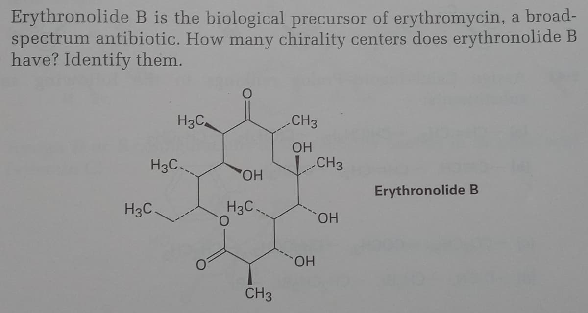 Erythronolide B is the biological precursor of erythromycin, a broad-
spectrum antibiotic. How many chirality centers does erythronolide B
have? Identify them.
H3C
CH3
OH
H3C
-CH3
HO.
Erythronolide B
H3C.
H3C.
CHO,
HO.
CH3
