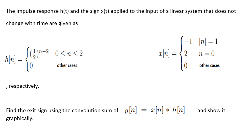 The impulse response h(t) and the sign x(t) applied to the input of a linear system that does not
change with time are given as
-1 n| = 1
S)"-2 0<n<2
h[n] =
x|n] = { 2
n = 0
other cases
other cases
respectively.
