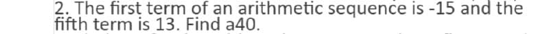 2. The first term of an arithmetic sequence is -15 and the
fifth term is 13. Find a40.